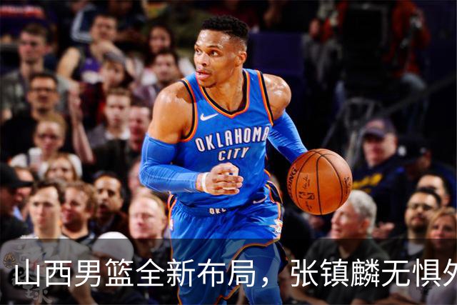 山西男篮全新布局，张镇麟无惧外界压力，全心投入比赛